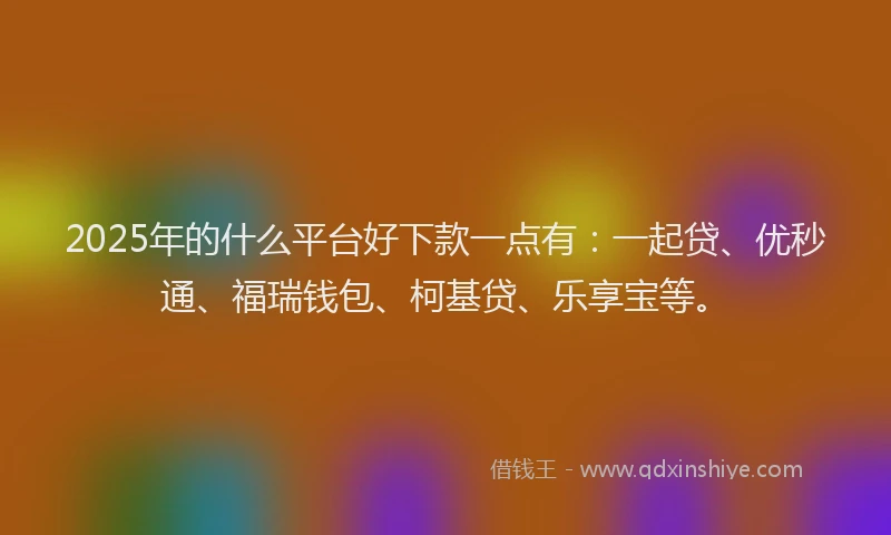 2025年的什么平台好下款一点有：一起贷、优秒通、福瑞钱包、柯基贷、乐享宝等。