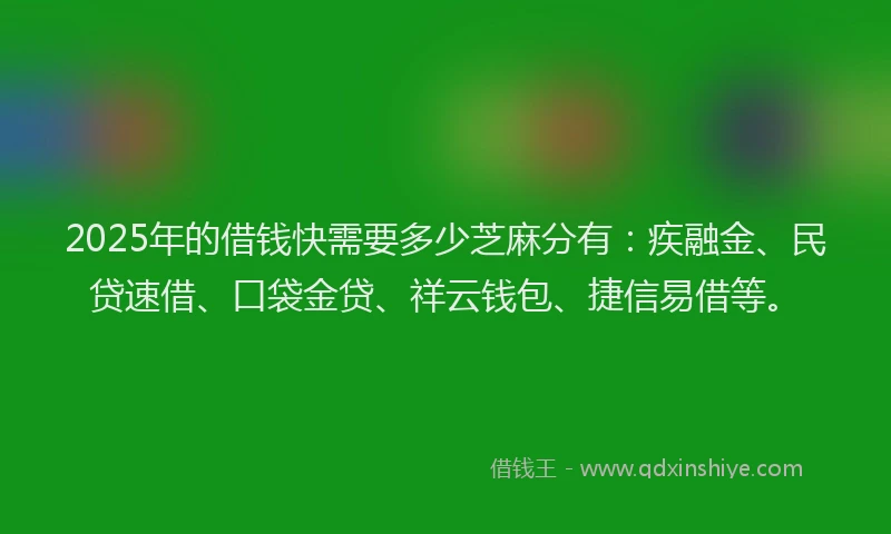 2025年的借钱快需要多少芝麻分有：疾融金、民贷速借、口袋金贷、祥云钱包、捷信易借等。