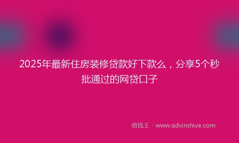 2025年最新住房装修贷款好下款么，分享5个秒批通过的网贷口子