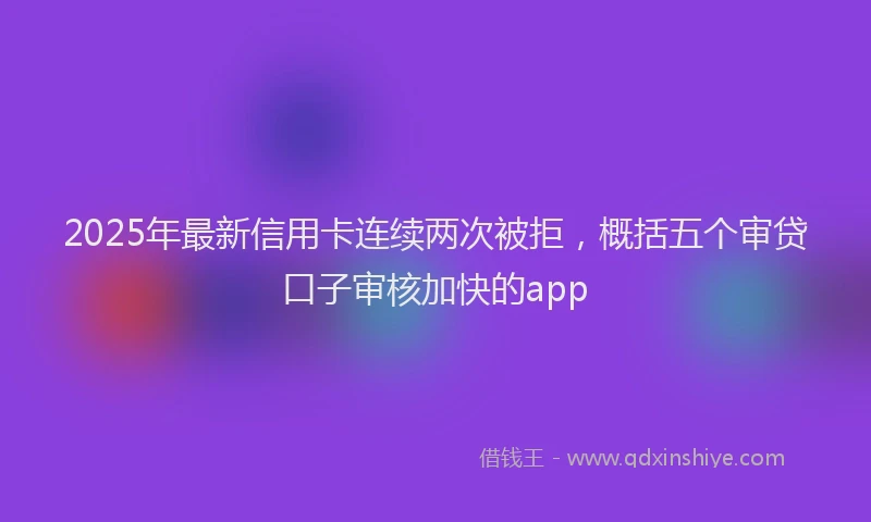 2025年最新信用卡连续两次被拒，概括五个审贷口子审核加快的app