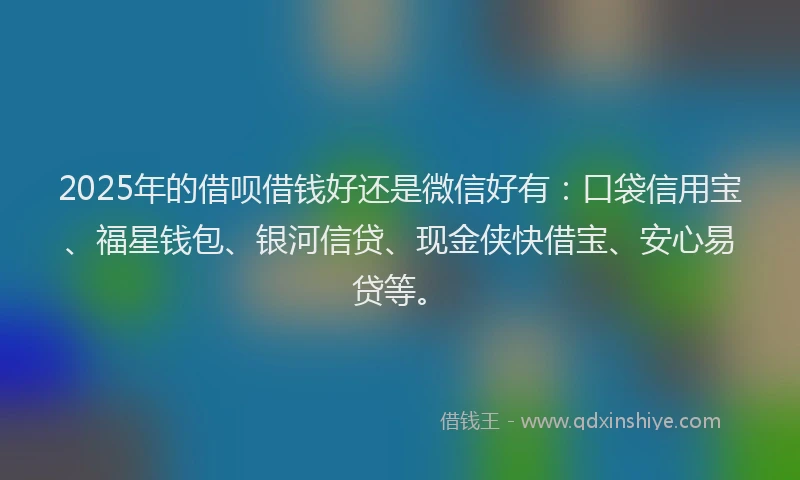 2025年的借呗借钱好还是微信好有：口袋信用宝、福星钱包、银河信贷、现金侠快借宝、安心易贷等。