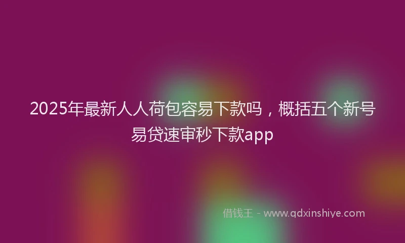 2025年最新人人荷包容易下款吗，概括五个新号易贷速审秒下款app