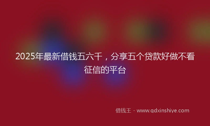 2025年最新借钱五六千，分享五个贷款好做不看征信的平台
