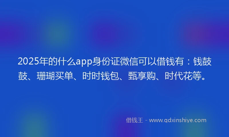2025年的什么app身份证微信可以借钱有：钱鼓鼓、珊瑚买单、时时钱包、甄享购、时代花等。
