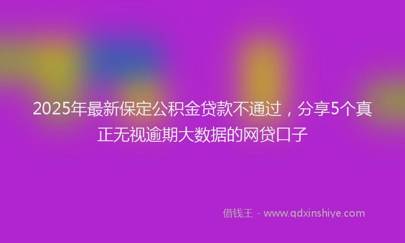 2025年最新保定公积金贷款不通过，分享5个真正无视逾期大数据的网贷口子