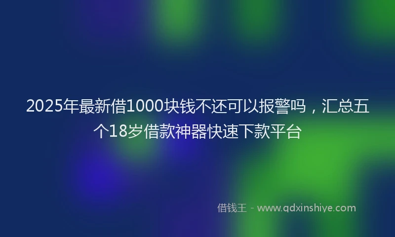 2025年最新借1000块钱不还可以报警吗，汇总五个18岁借款神器快速下款平台