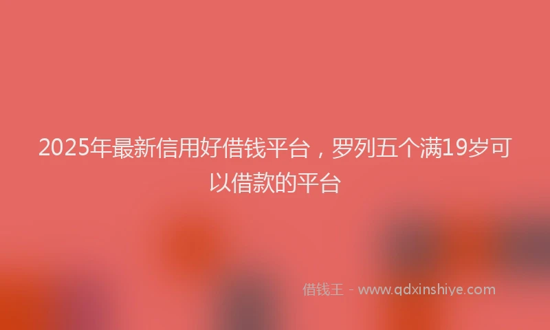 2025年最新信用好借钱平台，罗列五个满19岁可以借款的平台