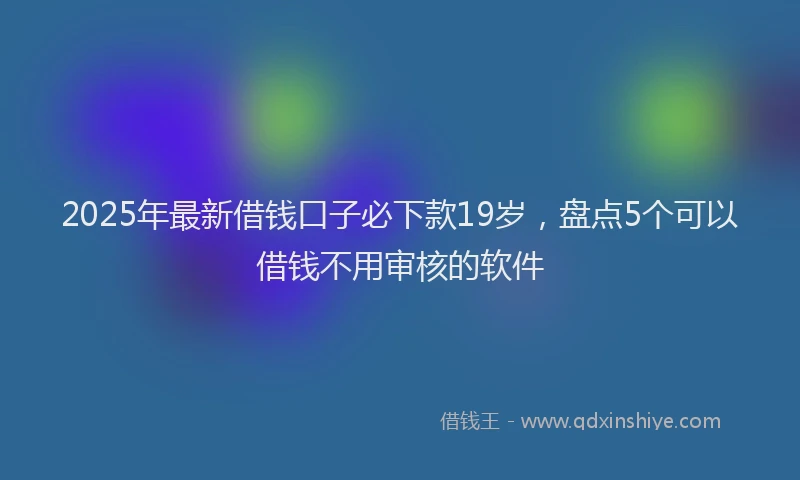 2025年最新借钱口子必下款19岁，盘点5个可以借钱不用审核的软件