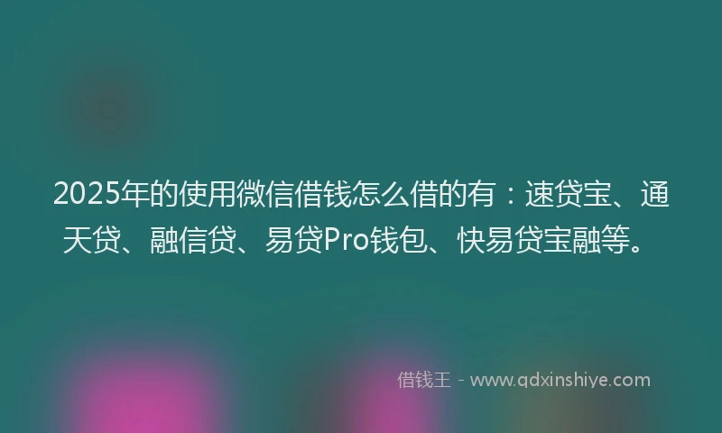 2025年的使用微信借钱怎么借的有：速贷宝、通天贷、融信贷、易贷Pro钱包、快易贷宝融等。