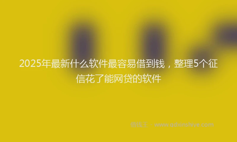 2025年最新什么软件最容易借到钱，整理5个征信花了能网贷的软件