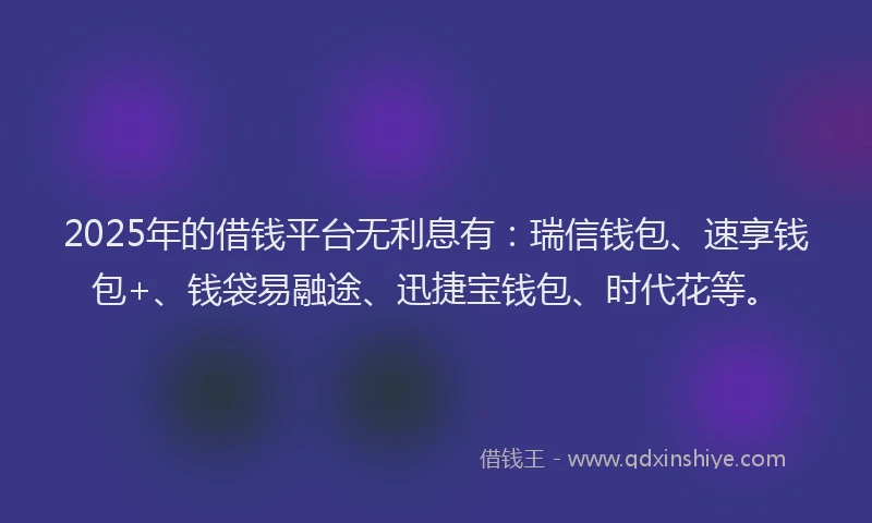 2025年的借钱平台无利息有：瑞信钱包、速享钱包+、钱袋易融途、迅捷宝钱包、时代花等。