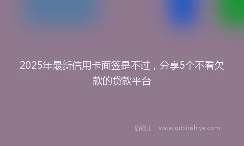 2025年最新信用卡面签是不过，分享5个不看欠款的贷款平台