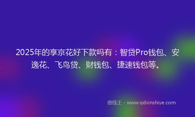 2025年的享京花好下款吗有：智贷Pro钱包、安逸花、飞鸟贷、财钱包、捷速钱包等。
