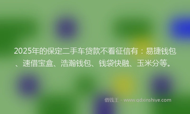 2025年的保定二手车贷款不看征信有：易捷钱包、速借宝盒、浩瀚钱包、钱袋快融、玉米分等。