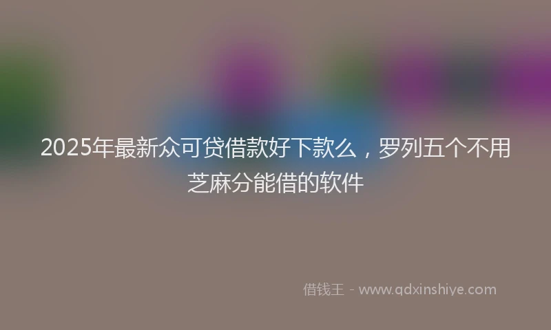 2025年最新众可贷借款好下款么，罗列五个不用芝麻分能借的软件