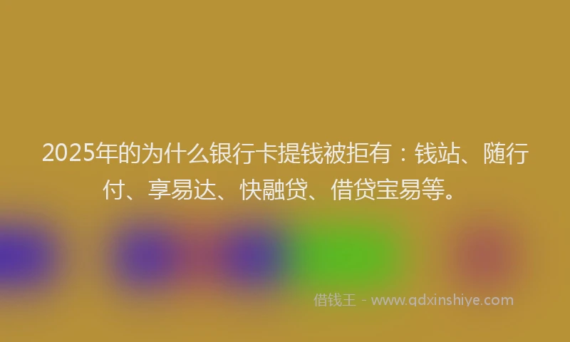 2025年的为什么银行卡提钱被拒有：钱站、随行付、享易达、快融贷、借贷宝易等。
