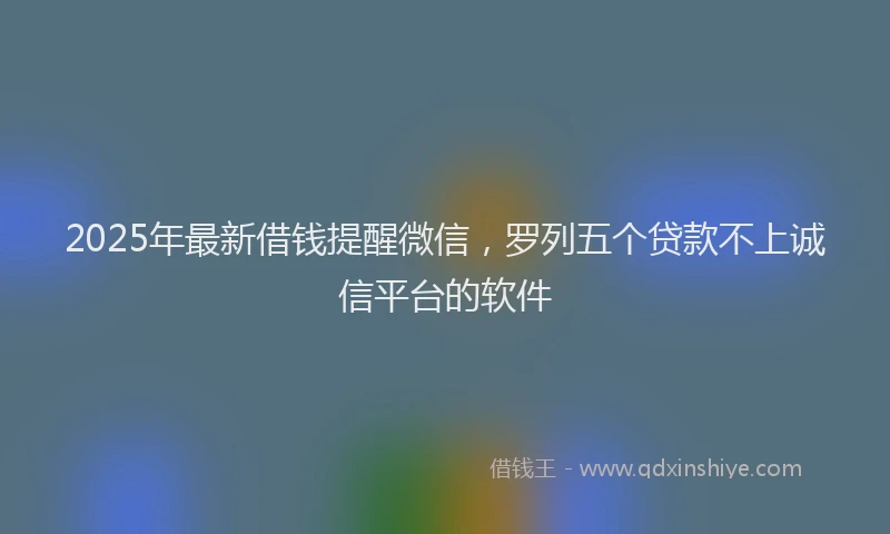 2025年最新借钱提醒微信，罗列五个贷款不上诚信平台的软件