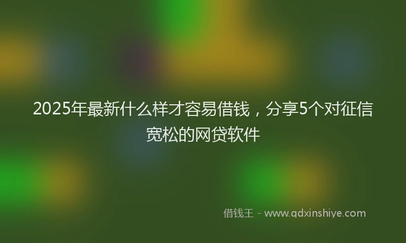 2025年最新什么样才容易借钱，分享5个对征信宽松的网贷软件