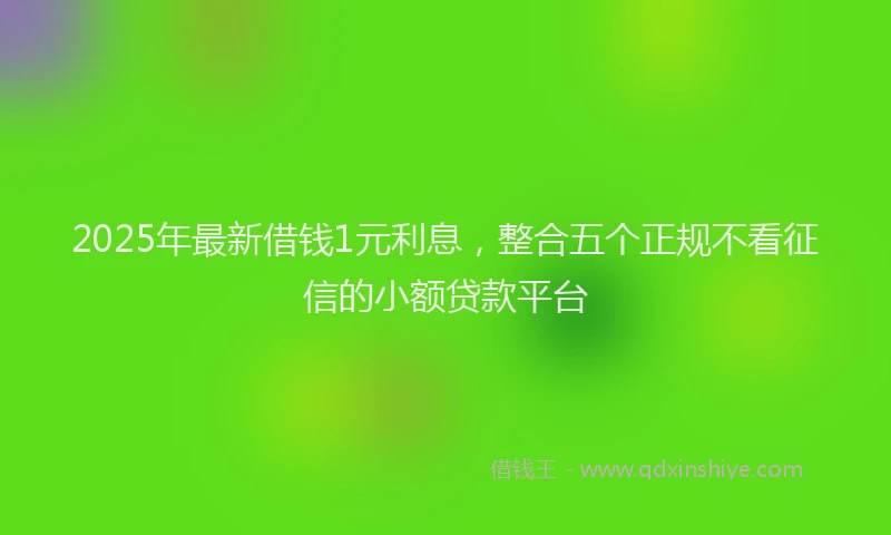 2025年最新借钱1元利息，整合五个正规不看征信的小额贷款平台