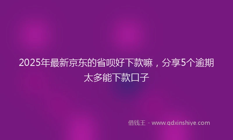 2025年最新京东的省呗好下款嘛，分享5个逾期太多能下款口子