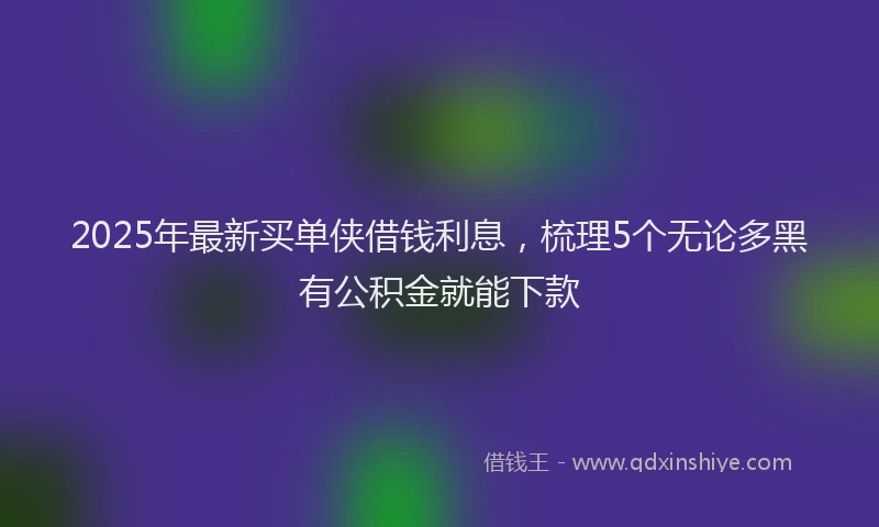 2025年最新买单侠借钱利息，梳理5个无论多黑有公积金就能下款
