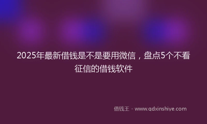 2025年最新借钱是不是要用微信，盘点5个不看征信的借钱软件
