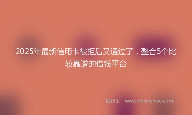 2025年最新信用卡被拒后又通过了，整合5个比较靠谱的借钱平台