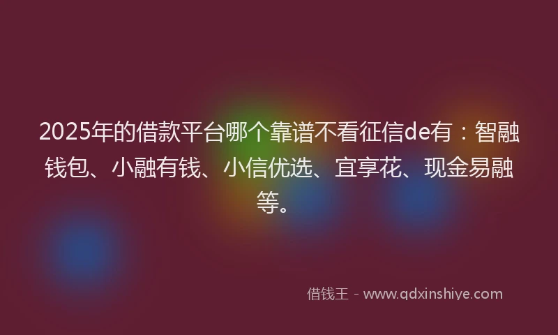 2025年的借款平台哪个靠谱不看征信de有：智融钱包、小融有钱、小信优选、宜享花、现金易融等。
