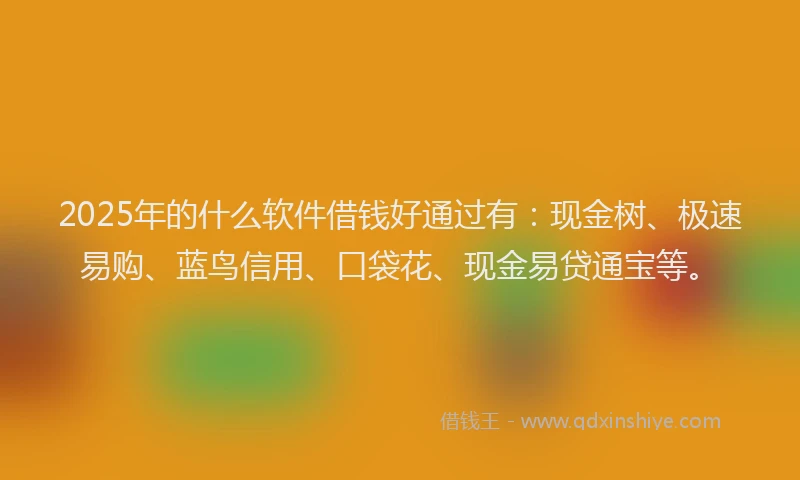 2025年的什么软件借钱好通过有：现金树、极速易购、蓝鸟信用、口袋花、现金易贷通宝等。