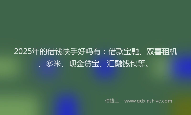 2025年的借钱快手好吗有：借款宝融、双喜租机、多米、现金贷宝、汇融钱包等。