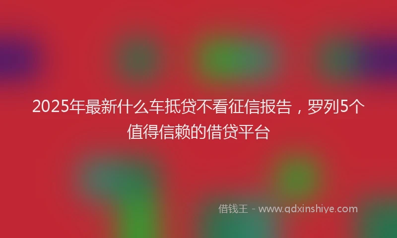 2025年最新什么车抵贷不看征信报告，罗列5个值得信赖的借贷平台