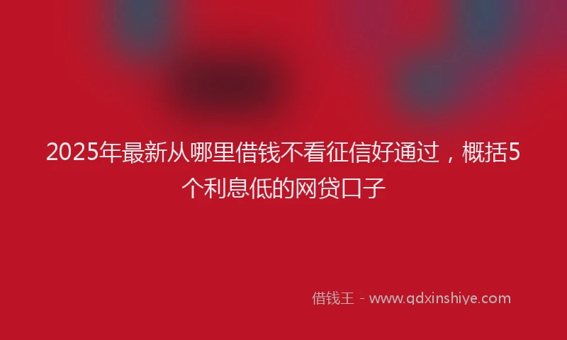 2025年最新从哪里借钱不看征信好通过，概括5个利息低的网贷口子