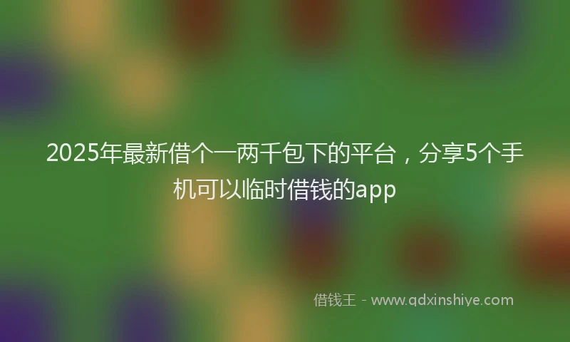 2025年最新借个一两千包下的平台，分享5个手机可以临时借钱的app