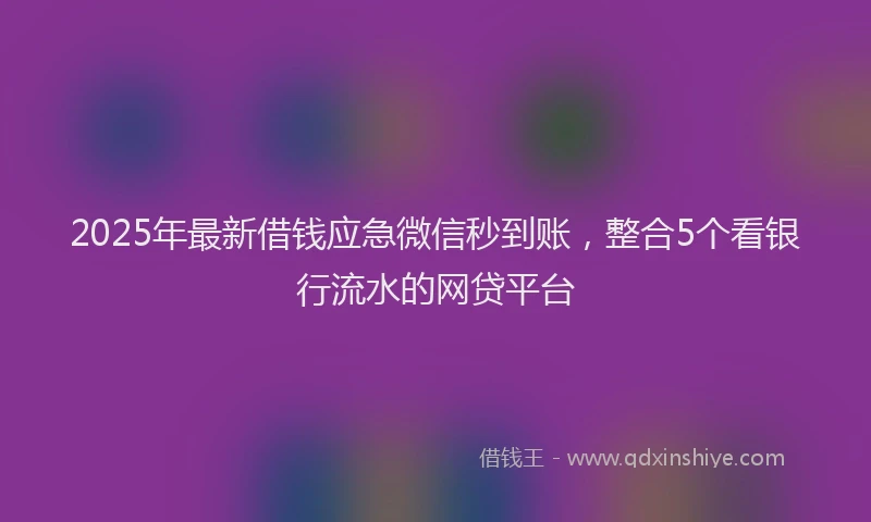2025年最新借钱应急微信秒到账，整合5个看银行流水的网贷平台