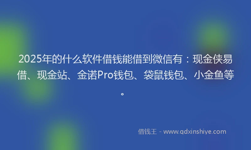 2025年的什么软件借钱能借到微信有：现金侠易借、现金站、金诺Pro钱包、袋鼠钱包、小金鱼等。