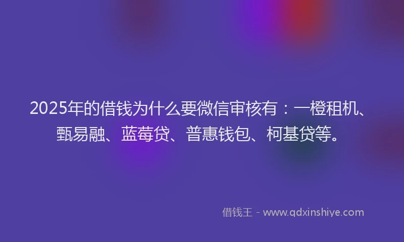 2025年的借钱为什么要微信审核有：一橙租机、甄易融、蓝莓贷、普惠钱包、柯基贷等。