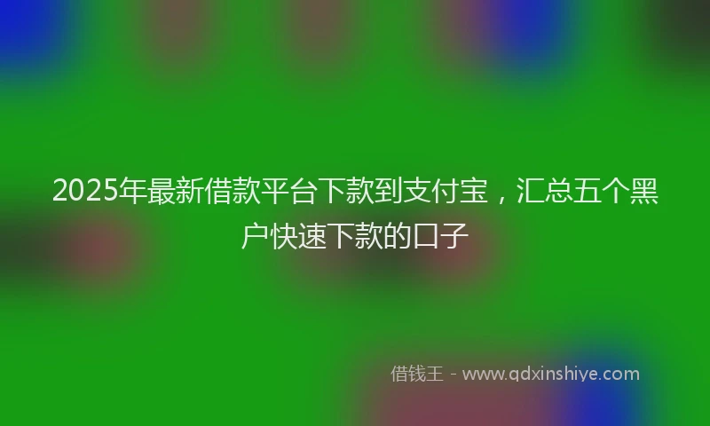 2025年最新借款平台下款到支付宝，汇总五个黑户快速下款的口子