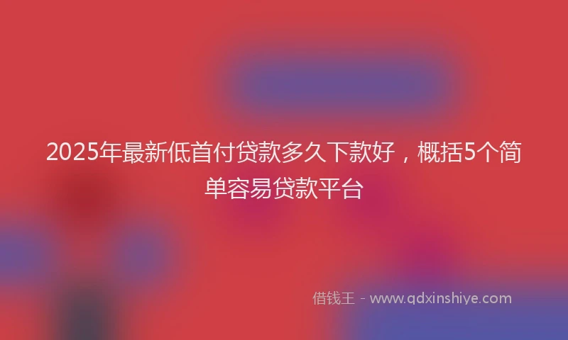 2025年最新低首付贷款多久下款好，概括5个简单容易贷款平台