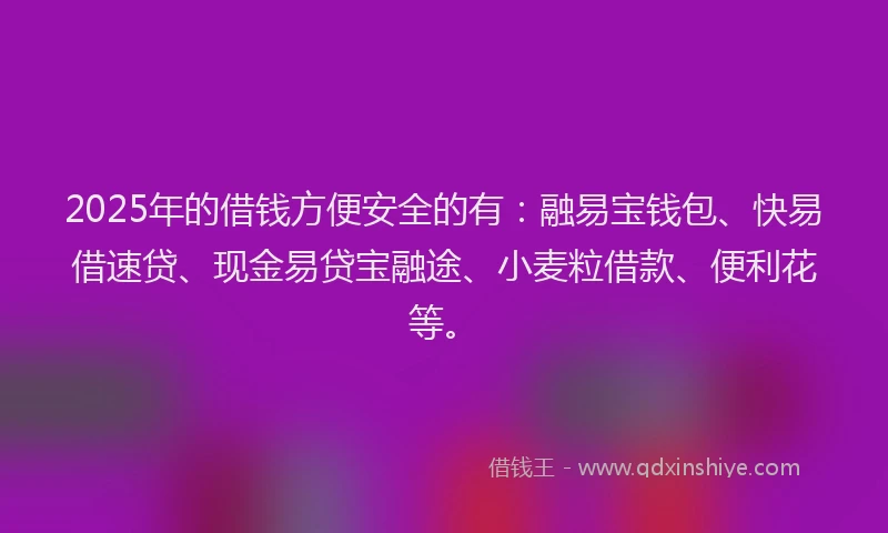 2025年的借钱方便安全的有：融易宝钱包、快易借速贷、现金易贷宝融途、小麦粒借款、便利花等。
