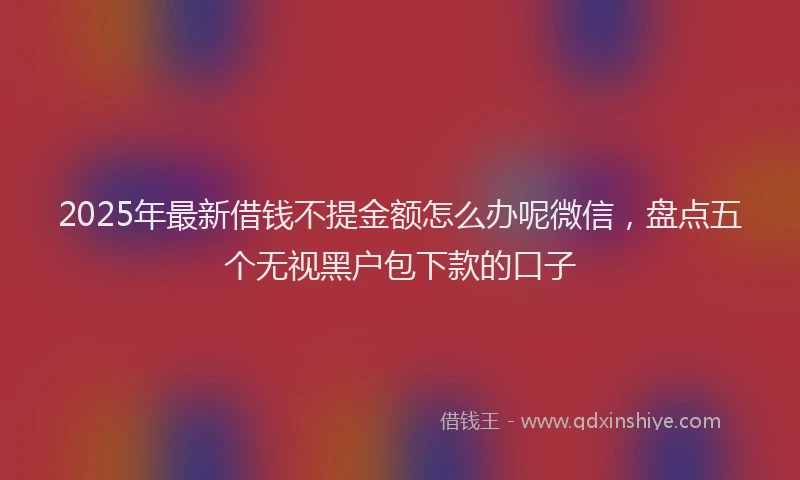 2025年最新借钱不提金额怎么办呢微信，盘点五个无视黑户包下款的口子