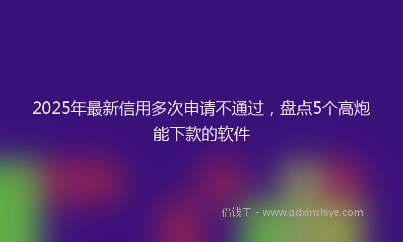 2025年最新信用多次申请不通过，盘点5个高炮能下款的软件