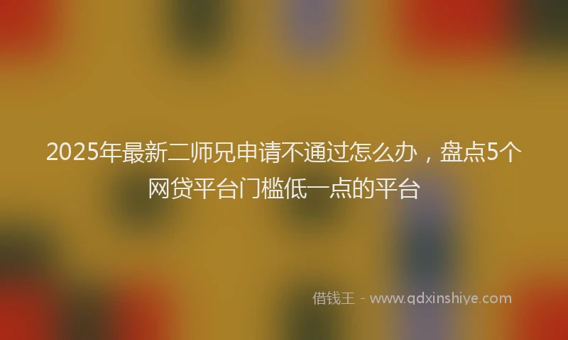 2025年最新二师兄申请不通过怎么办，盘点5个网贷平台门槛低一点的平台