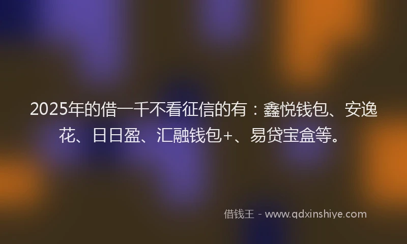 2025年的借一千不看征信的有：鑫悦钱包、安逸花、日日盈、汇融钱包+、易贷宝盒等。