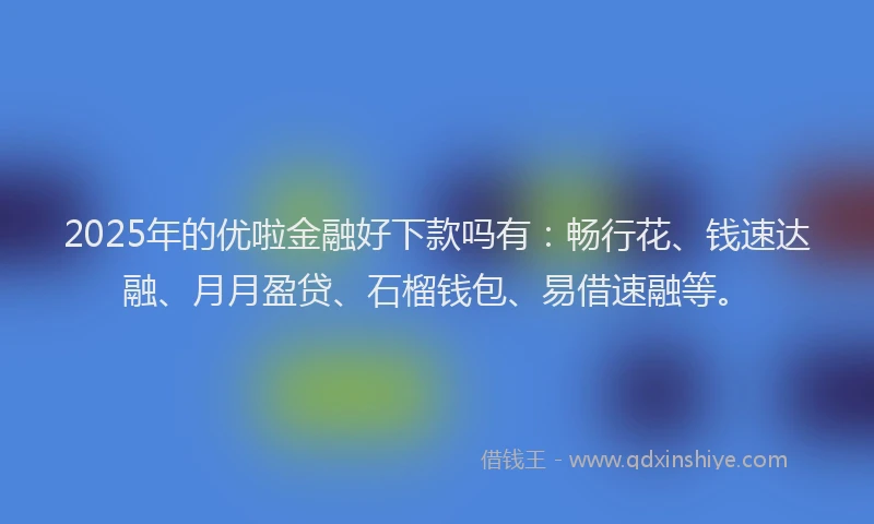2025年的优啦金融好下款吗有：畅行花、钱速达融、月月盈贷、石榴钱包、易借速融等。