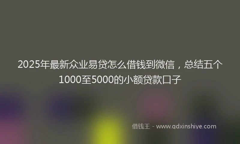 2025年最新众业易贷怎么借钱到微信，总结五个1000至5000的小额贷款口子
