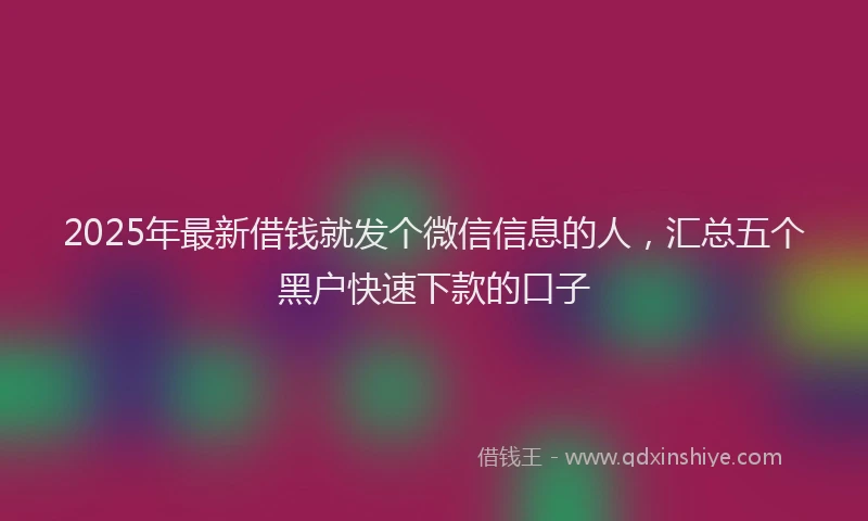 2025年最新借钱就发个微信信息的人，汇总五个黑户快速下款的口子