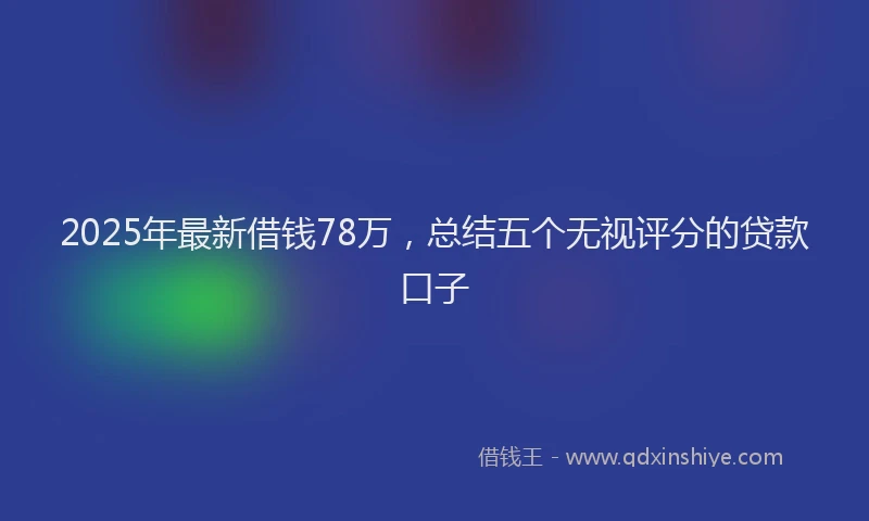 2025年最新借钱78万，总结五个无视评分的贷款口子