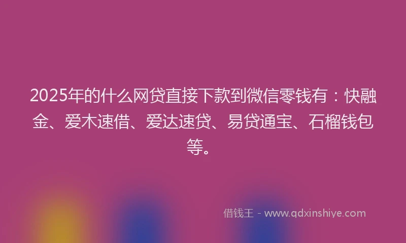 2025年的什么网贷直接下款到微信零钱有：快融金、爱木速借、爱达速贷、易贷通宝、石榴钱包等。