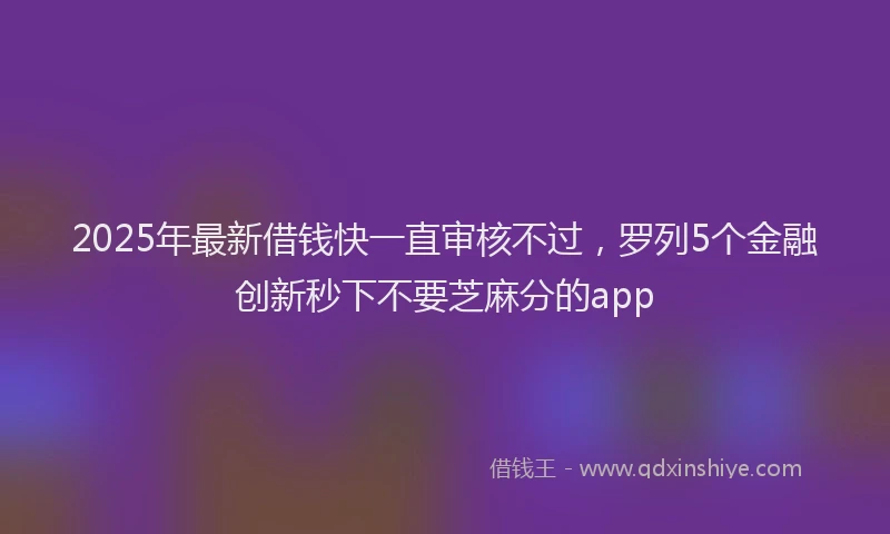 2025年最新借钱快一直审核不过，罗列5个金融创新秒下不要芝麻分的app