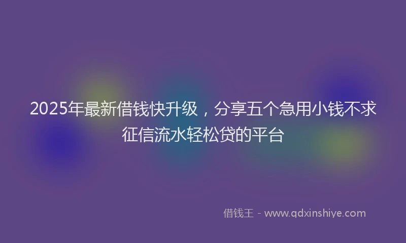 2025年最新借钱快升级，分享五个急用小钱不求征信流水轻松贷的平台